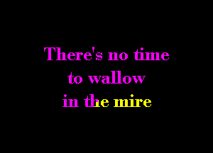 There's no time

to wallow
in the mire