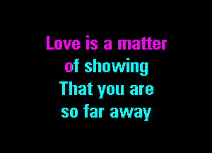 Love is a matter
of showing

That you are
so far away