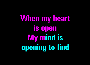 When my heart
is open

My mind is
opening to find
