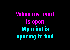 When my heart
is open

My mind is
opening to find