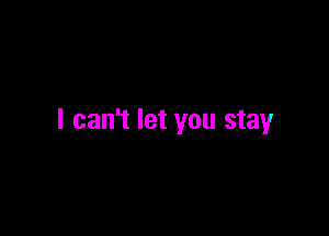 I can't let you stay