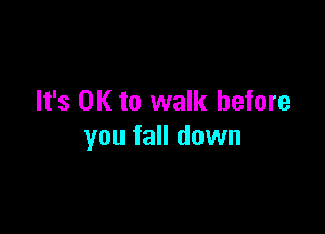 It's OK to walk before

you fall down
