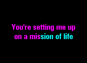 You're setting me up

on a mission of life