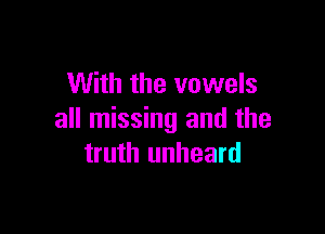 With the vowels

all missing and the
truth unheard