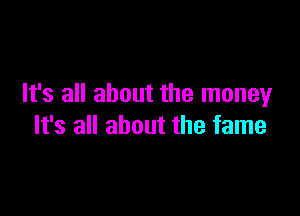 It's all about the moneyr

It's all about the fame