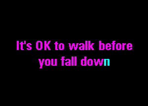 It's OK to walk before

you fall down