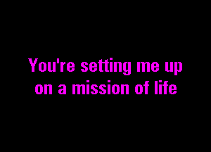 You're setting me up

on a mission of life