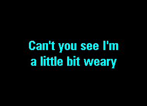 Can't you see I'm

a little bit weary