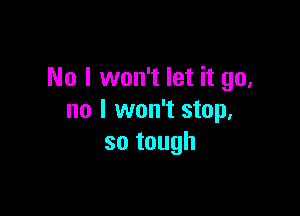 No I won't let it go,

no I won't stop.
so tough