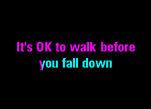 It's OK to walk before

you fall down