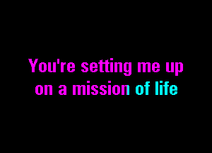 You're setting me up

on a mission of life
