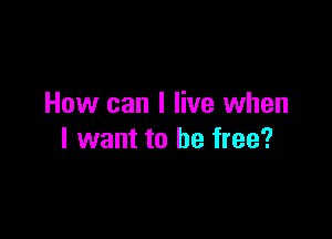 How can I live when

I want to be free?