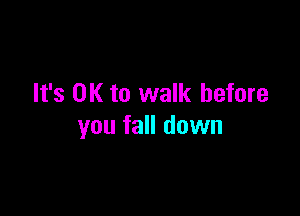 It's OK to walk before

you fall down