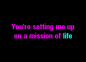 You're setting me up

on a mission of life