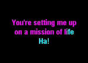You're setting me up

on a mission of life
Ha!