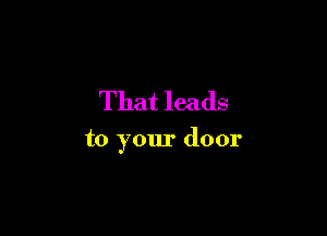 That leads

to your door