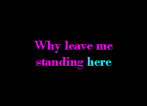 Why leave me

standing here