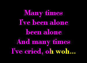 Many times
I've been alone

been alone
And many times
I've cried, 0h woh...