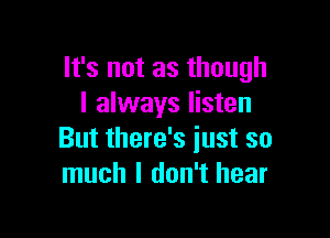 It's not as though
I always listen

But there's just so
much I don't hear