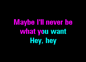 Maybe I'll never be

what you want
Hey,hey