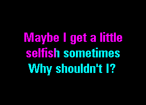 Maybe I get a little

selfish sometimes
Why shouldn't I?