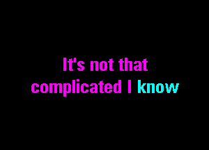 It's not that

complicated I know