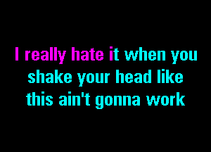 I really hate it when you

shake your head like
this ain't gonna work