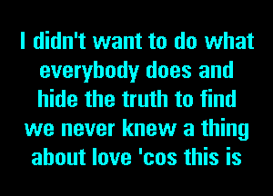 I didn't want to do what
everybody does and
hide the truth to find

we never knew a thing

about love 'cos this is