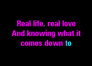 Real life, real love

And knowing what it
comes down to