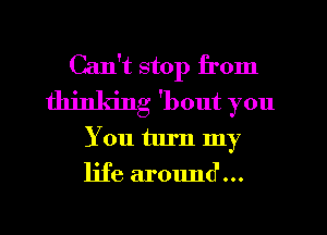 Can't stop from
thinking 'bout you
You turn my
life around