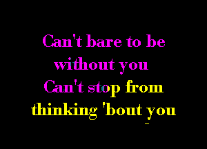 Can't bare to be
Without you
Can't stop from
thinking 'bout you