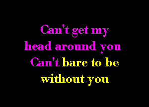 Can't get my

head around you

Can't bare to be

without you