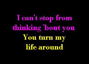 I can't stop from
thinking 'bout you
You turn my
life around