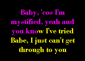 Baby, 'cos I'm
mysiiiied, yeah and
you know I've tried
Babe, I just can't get

through to you