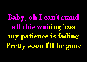 Baby, 011 I can't stand
all this waiting 'cos
my patience is fading
Pretty soon I'll be gone