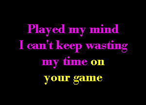 Played my mind
I can't keep wasting
my tilne 011
your game