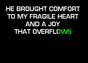 HE BROUGHT COMFORT
TO MY FRAGILE HEART
AND A JOY
THAT OVERFLOWS