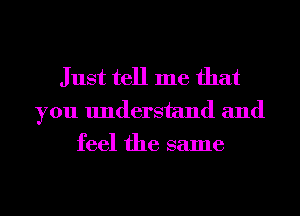 Just tell me that

you understand and
feel the same