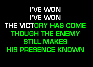 I'VE WON
I'VE WON
THE VICTORY HAS COME
THOUGH THE ENEMY
STILL MAKES
HIS PRESENCE KNOWN