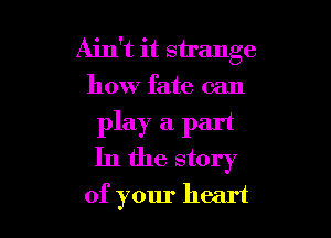 Ain't it strange
how fate can

play a part
In the story
of your heart