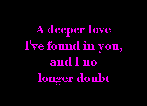 A deeper love

I've found in you,

and I no
longer doubt