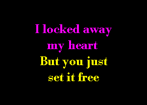 I locked away
my heart

But you just
set it free