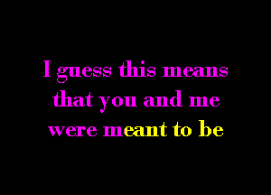 I guess this means
that you and me
were meant to be

g