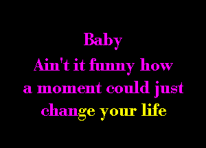 Baby
Ain't it funny how
a moment could just

change your life