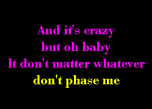 And it's crazy
but oh baby
It don't matter Whatever
don't phase me