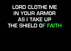 LORD CLOTHE ME
IN YOUR ARMDR
AS I TAKE UP
THE SHIELD 0F FAITH