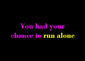 You had your

chance to run alone