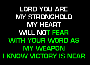 LORD YOU ARE
MY STRONGHOLD
MY HEART
WILL NOT FEAR
WITH YOUR WORD AS
MY WEAPON
I KNOW VICTORY IS NEAR