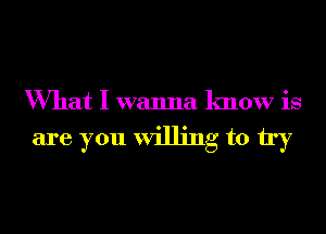 What I wanna know is
are you willing to try