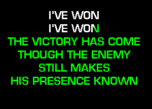 I'VE WON
I'VE WON
THE VICTORY HAS COME
THOUGH THE ENEMY
STILL MAKES
HIS PRESENCE KNOWN